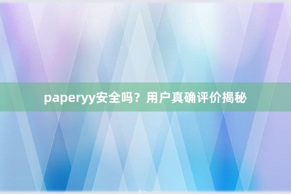 paperyy安全吗?用户真确评价揭秘