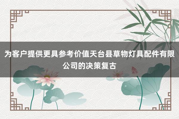 为客户提供更具参考价值天台县草物灯具配件有限公司的决策复古
